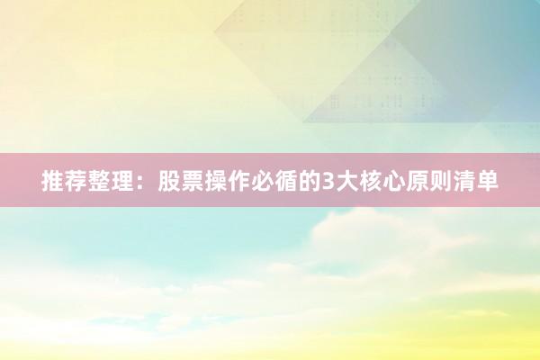 推荐整理：股票操作必循的3大核心原则清单