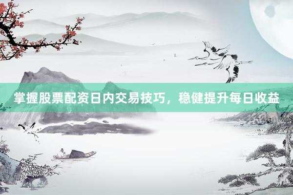 掌握股票配资日内交易技巧，稳健提升每日收益