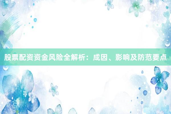 股票配资资金风险全解析：成因、影响及防范要点
