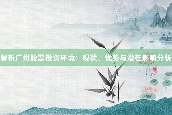 解析广州股票投资环境：现状、优势与潜在影响分析