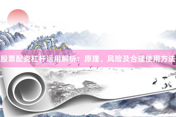 股票配资杠杆运用解析：原理、风险及合理使用方法