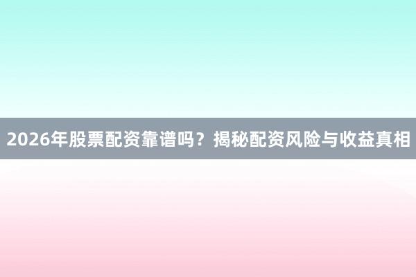 2026年股票配资靠谱吗？揭秘配资风险与收益真相