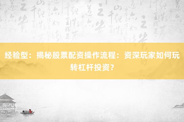 经验型：揭秘股票配资操作流程：资深玩家如何玩转杠杆投资？