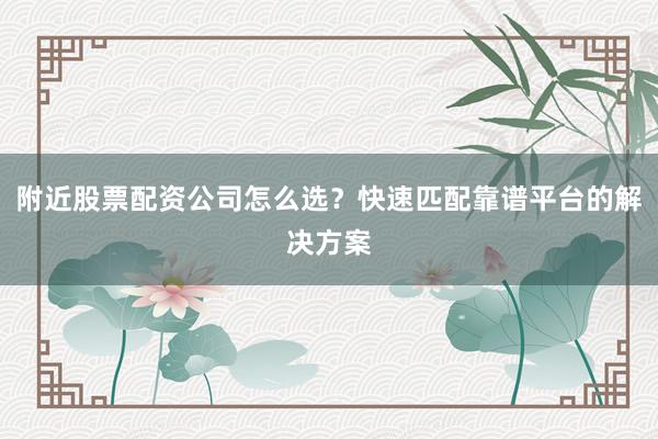 附近股票配资公司怎么选？快速匹配靠谱平台的解决方案