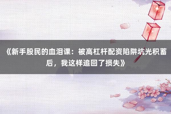 《新手股民的血泪课：被高杠杆配资陷阱坑光积蓄后，我这样追回了损失》