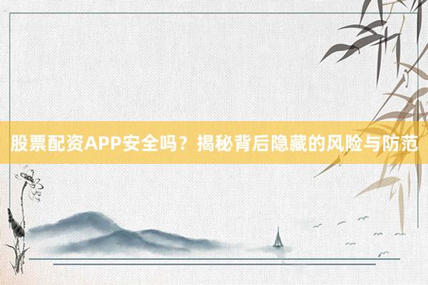 股票配资APP安全吗?揭秘背后隐藏的风险与防范