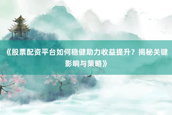 《股票配资平台如何稳健助力收益提升？揭秘关键影响与策略》