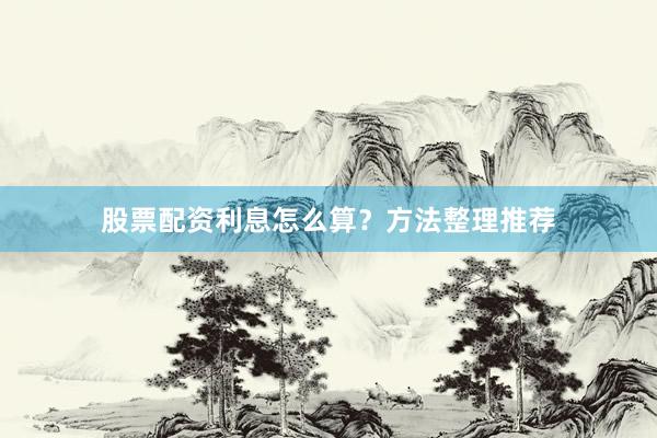 股票配资利息怎么算？方法整理推荐