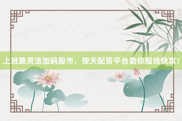 上班族灵活加码股市，按天配资平台助你短线快攻！