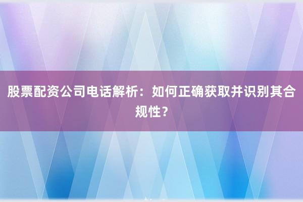 股票配资公司电话解析：如何正确获取并识别其合规性？