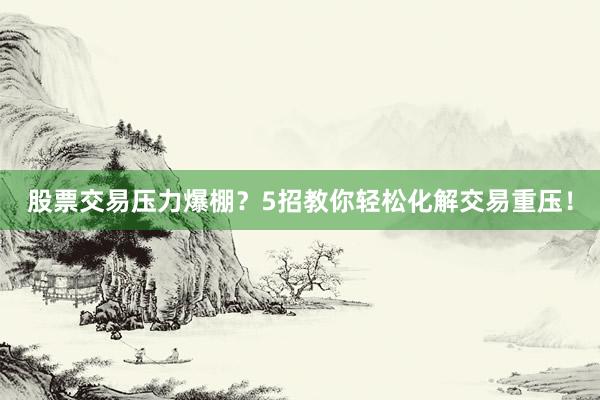 股票交易压力爆棚？5招教你轻松化解交易重压！