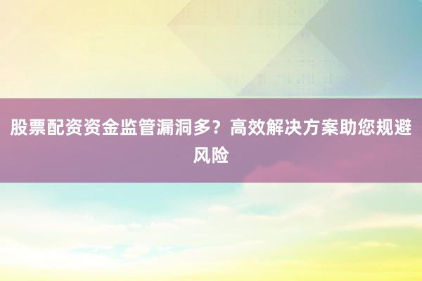 股票配资资金监管漏洞多？高效解决方案助您规避风险