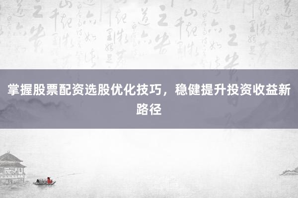 掌握股票配资选股优化技巧，稳健提升投资收益新路径