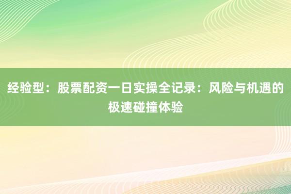 经验型：股票配资一日实操全记录：风险与机遇的极速碰撞体验