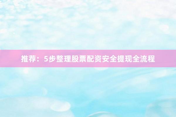 推荐:5步整理股票配资安全提现全流程