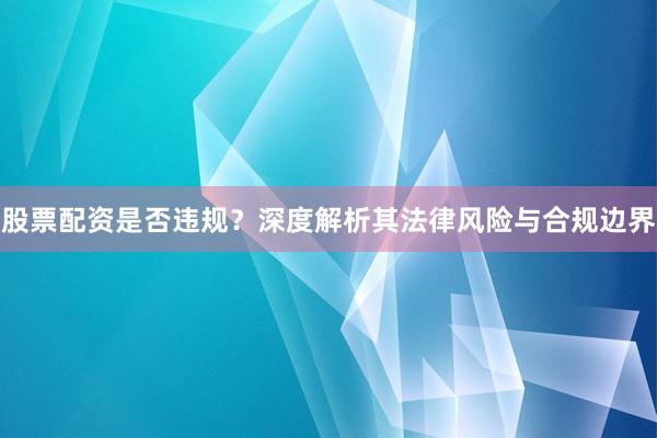 股票配资是否违规？深度解析其法律风险与合规边界