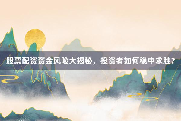 股票配资资金风险大揭秘，投资者如何稳中求胜？