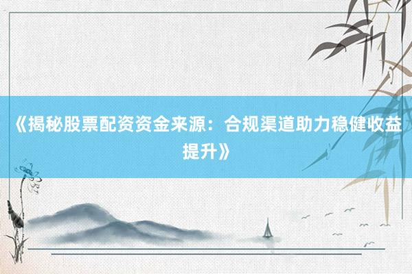 《揭秘股票配资资金来源：合规渠道助力稳健收益提升》