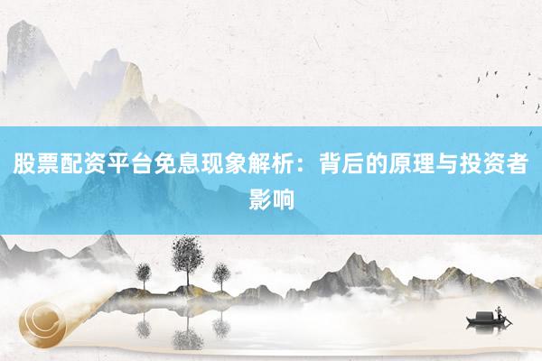 股票配资平台免息现象解析：背后的原理与投资者影响