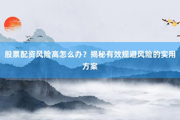 股票配资风险高怎么办?揭秘有效规避风险的实用方案