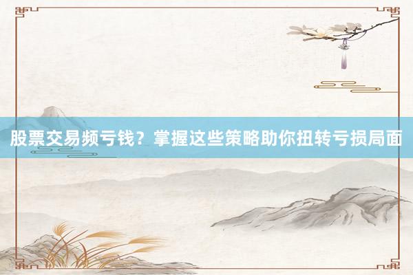股票交易频亏钱？掌握这些策略助你扭转亏损局面
