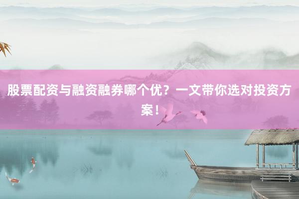 股票配资与融资融券哪个优？一文带你选对投资方案！
