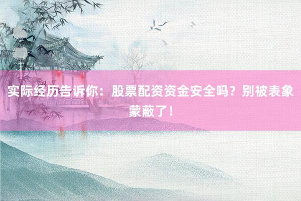 实际经历告诉你：股票配资资金安全吗？别被表象蒙蔽了！