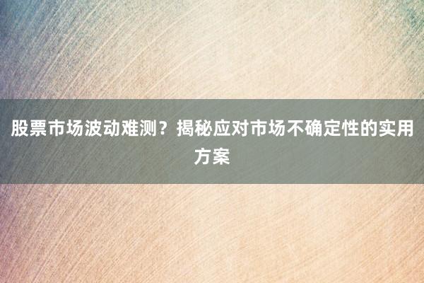 股票市场波动难测？揭秘应对市场不确定性的实用方案