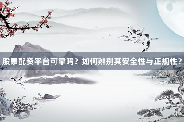 股票配资平台可靠吗？如何辨别其安全性与正规性？