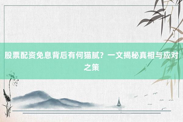 股票配资免息背后有何猫腻？一文揭秘真相与应对之策