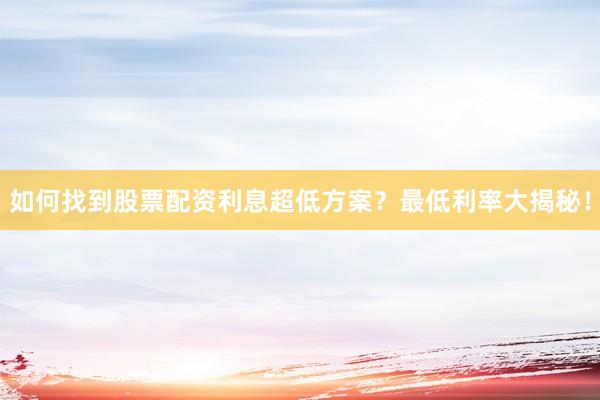 如何找到股票配资利息超低方案？最低利率大揭秘！