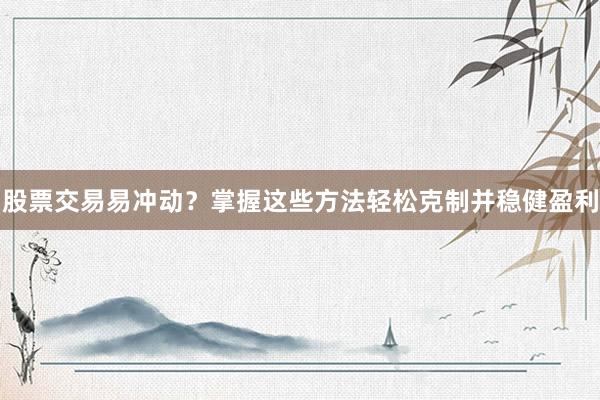 股票交易易冲动？掌握这些方法轻松克制并稳健盈利