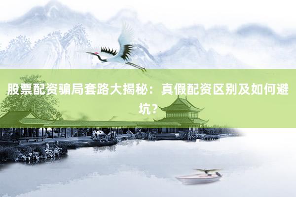 股票配资骗局套路大揭秘：真假配资区别及如何避坑？