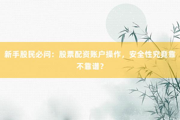 新手股民必问：股票配资账户操作，安全性究竟靠不靠谱？