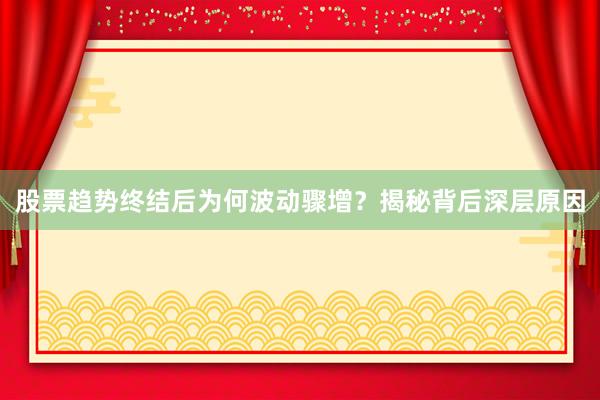 股票趋势终结后为何波动骤增？揭秘背后深层原因