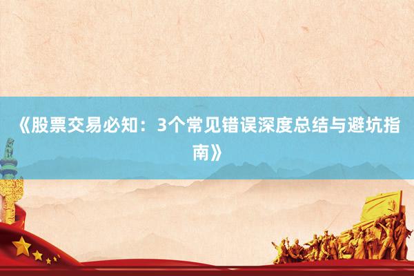 《股票交易必知：3个常见错误深度总结与避坑指南》