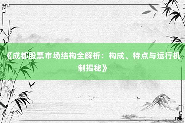 《成都股票市场结构全解析：构成、特点与运行机制揭秘》