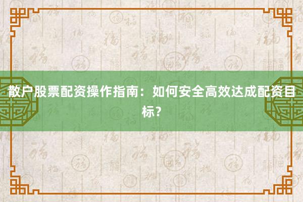 散户股票配资操作指南：如何安全高效达成配资目标？