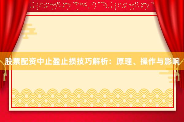 股票配资中止盈止损技巧解析：原理、操作与影响