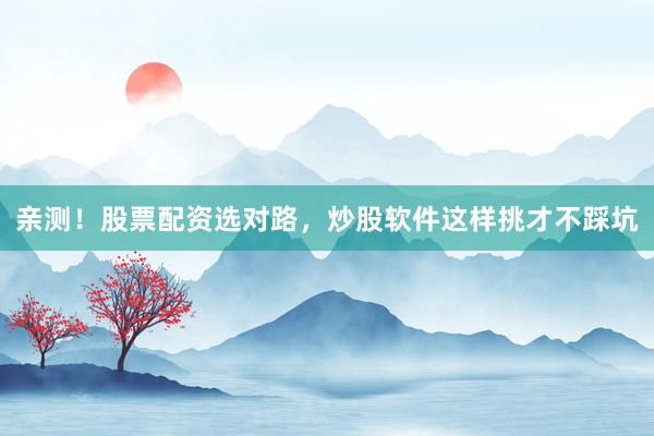 亲测！股票配资选对路，炒股软件这样挑才不踩坑