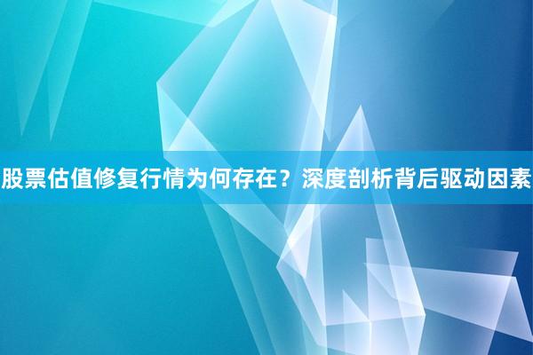 股票估值修复行情为何存在？深度剖析背后驱动因素