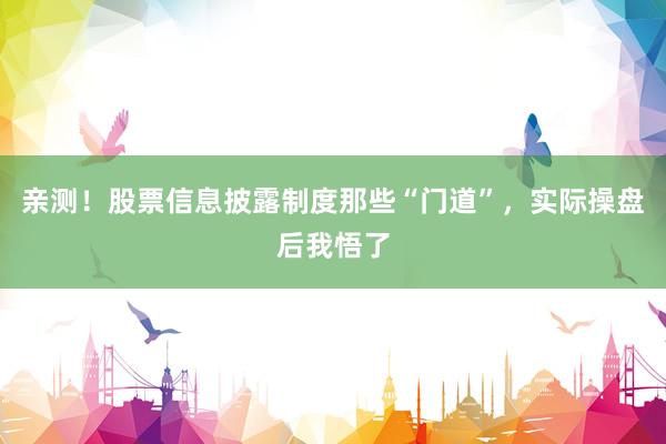 亲测！股票信息披露制度那些“门道”，实际操盘后我悟了