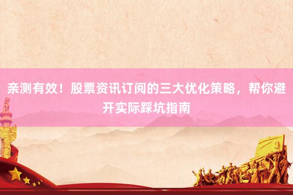 亲测有效！股票资讯订阅的三大优化策略，帮你避开实际踩坑指南