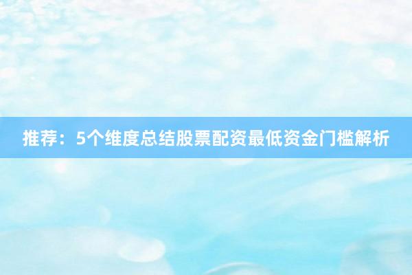推荐：5个维度总结股票配资最低资金门槛解析