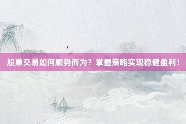 股票交易如何顺势而为？掌握策略实现稳健盈利！