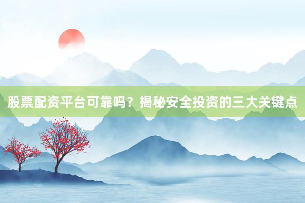 股票配资平台可靠吗？揭秘安全投资的三大关键点