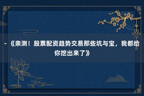 - 《亲测！股票配资趋势交易那些坑与宝，我都给你挖出来了》