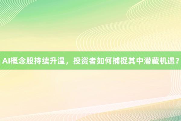 AI概念股持续升温，投资者如何捕捉其中潜藏机遇？