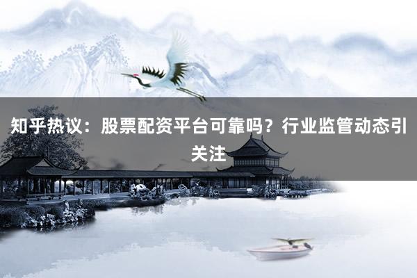 知乎热议：股票配资平台可靠吗？行业监管动态引关注
