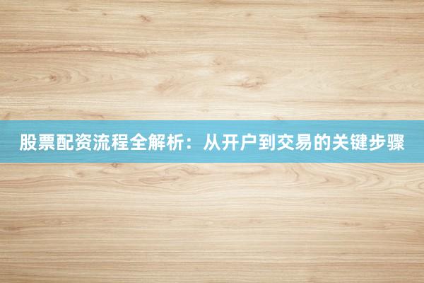 股票配资流程全解析：从开户到交易的关键步骤